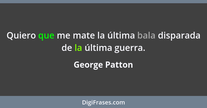 Quiero que me mate la última bala disparada de la última guerra.... - George Patton