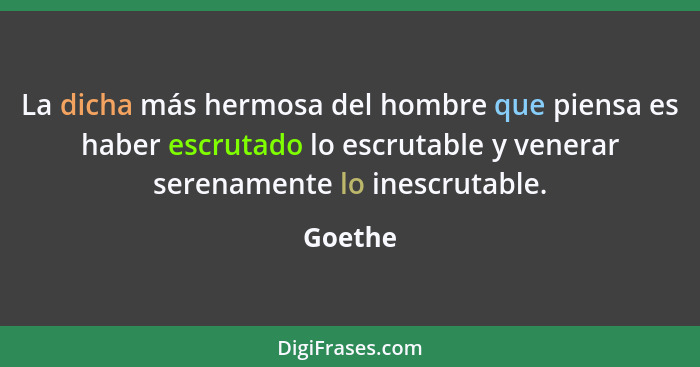 La dicha más hermosa del hombre que piensa es haber escrutado lo escrutable y venerar serenamente lo inescrutable.... - Goethe