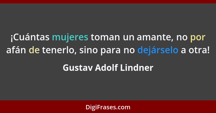 ¡Cuántas mujeres toman un amante, no por afán de tenerlo, sino para no dejárselo a otra!... - Gustav Adolf Lindner