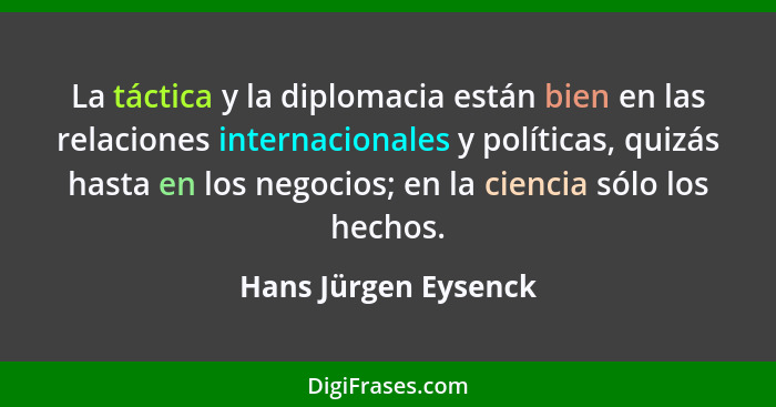 La táctica y la diplomacia están bien en las relaciones internacionales y políticas, quizás hasta en los negocios; en la ciencia... - Hans Jürgen Eysenck