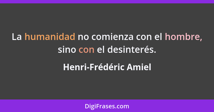 La humanidad no comienza con el hombre, sino con el desinterés.... - Henri-Frédéric Amiel