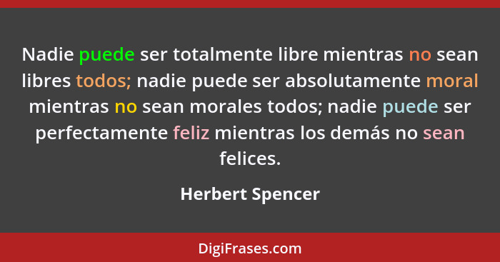 Nadie puede ser totalmente libre mientras no sean libres todos; nadie puede ser absolutamente moral mientras no sean morales todos;... - Herbert Spencer