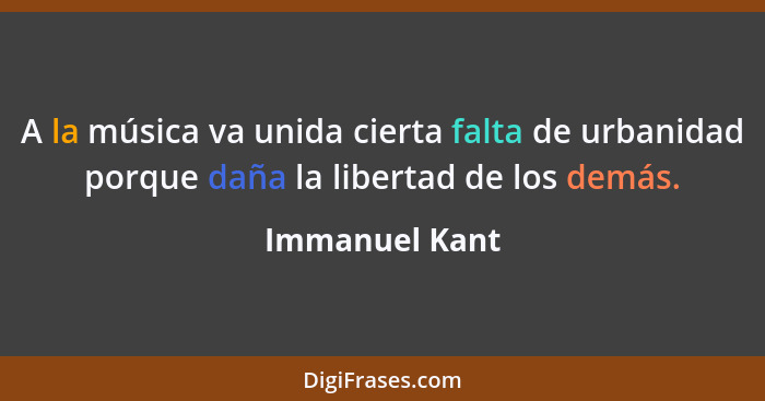 A la música va unida cierta falta de urbanidad porque daña la libertad de los demás.... - Immanuel Kant