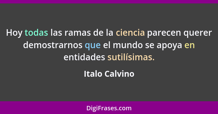 Hoy todas las ramas de la ciencia parecen querer demostrarnos que el mundo se apoya en entidades sutilísimas.... - Italo Calvino