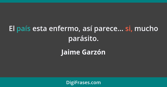 El país esta enfermo, así parece... si, mucho parásito.... - Jaime Garzón