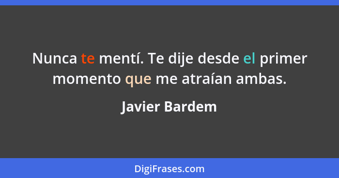 Nunca te mentí. Te dije desde el primer momento que me atraían ambas.... - Javier Bardem