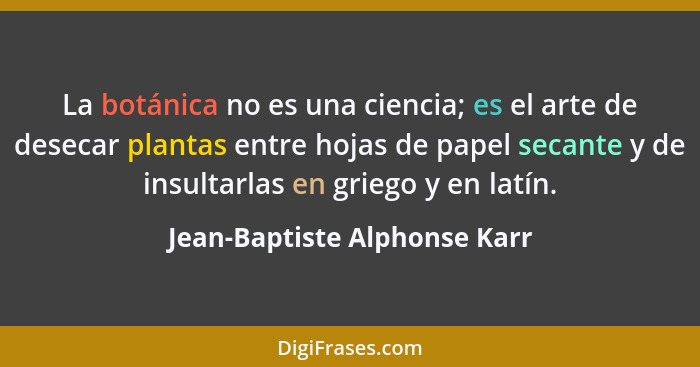 La botánica no es una ciencia; es el arte de desecar plantas entre hojas de papel secante y de insultarlas en griego y e... - Jean-Baptiste Alphonse Karr