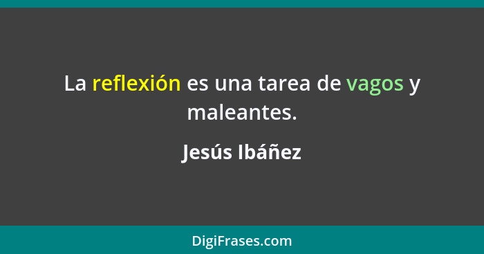 La reflexión es una tarea de vagos y maleantes.... - Jesús Ibáñez