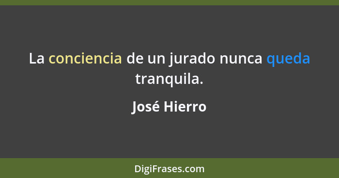 La conciencia de un jurado nunca queda tranquila.... - José Hierro