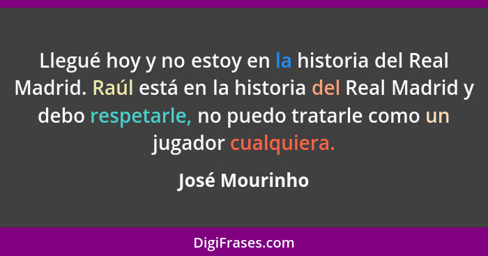 Llegué hoy y no estoy en la historia del Real Madrid. Raúl está en la historia del Real Madrid y debo respetarle, no puedo tratarle co... - José Mourinho