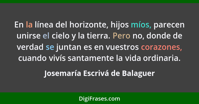 En la línea del horizonte, hijos míos, parecen unirse el cielo y la tierra. Pero no, donde de verdad se juntan es en v... - Josemaría Escrivá de Balaguer