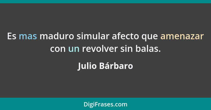 Es mas maduro simular afecto que amenazar con un revolver sin balas.... - Julio Bárbaro