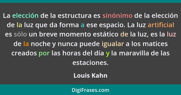 La elección de la estructura es sinónimo de la elección de la luz que da forma a ese espacio. La luz artificial es sólo un breve momento... - Louis Kahn