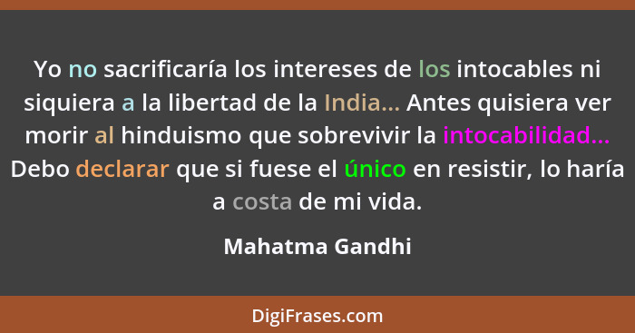 Yo no sacrificaría los intereses de los intocables ni siquiera a la libertad de la India... Antes quisiera ver morir al hinduismo que... - Mahatma Gandhi