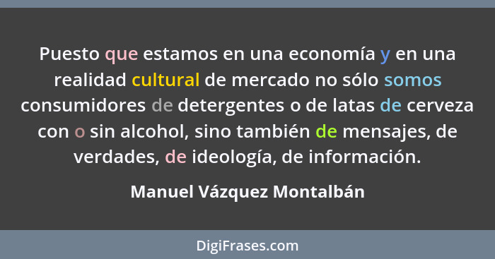 Puesto que estamos en una economía y en una realidad cultural de mercado no sólo somos consumidores de detergentes o de lat... - Manuel Vázquez Montalbán