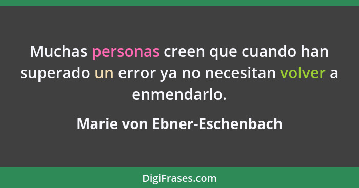 Muchas personas creen que cuando han superado un error ya no necesitan volver a enmendarlo.... - Marie von Ebner-Eschenbach