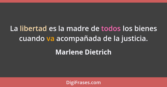La libertad es la madre de todos los bienes cuando va acompañada de la justicia.... - Marlene Dietrich