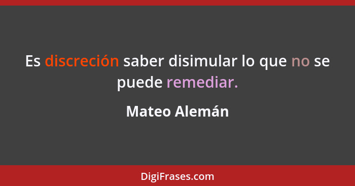 Es discreción saber disimular lo que no se puede remediar.... - Mateo Alemán