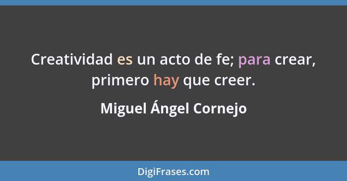 Creatividad es un acto de fe; para crear, primero hay que creer.... - Miguel Ángel Cornejo