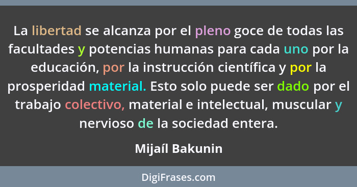 La libertad se alcanza por el pleno goce de todas las facultades y potencias humanas para cada uno por la educación, por la instrucci... - Mijaíl Bakunin