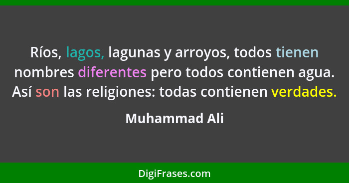 Ríos, lagos, lagunas y arroyos, todos tienen nombres diferentes pero todos contienen agua. Así son las religiones: todas contienen verd... - Muhammad Ali