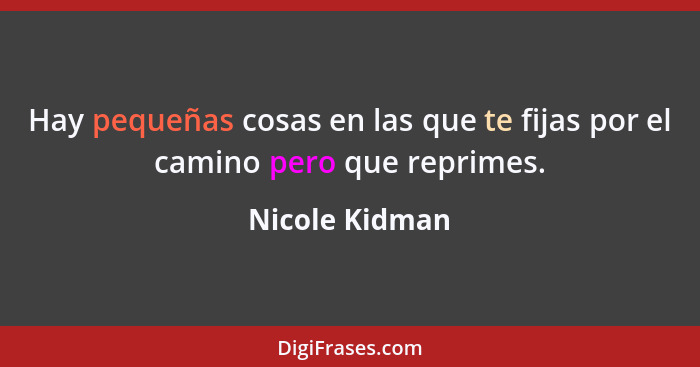 Hay pequeñas cosas en las que te fijas por el camino pero que reprimes.... - Nicole Kidman