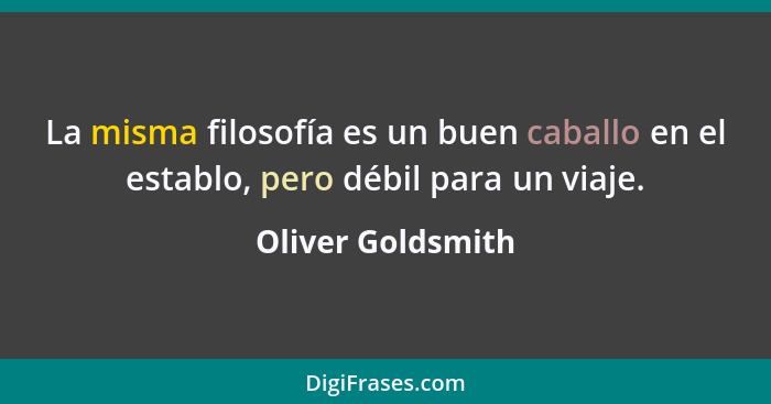 La misma filosofía es un buen caballo en el establo, pero débil para un viaje.... - Oliver Goldsmith