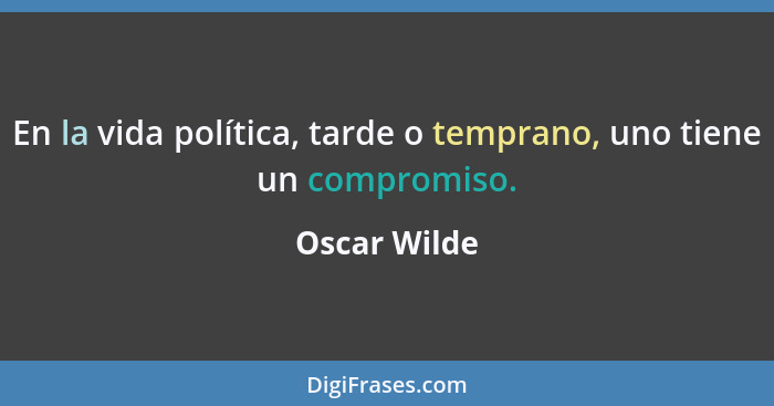 En la vida política, tarde o temprano, uno tiene un compromiso.... - Oscar Wilde