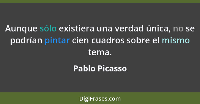 Aunque sólo existiera una verdad única, no se podrían pintar cien cuadros sobre el mismo tema.... - Pablo Picasso