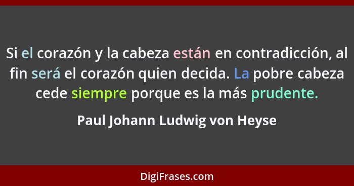 Si el corazón y la cabeza están en contradicción, al fin será el corazón quien decida. La pobre cabeza cede siempre por... - Paul Johann Ludwig von Heyse