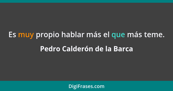 Es muy propio hablar más el que más teme.... - Pedro Calderón de la Barca