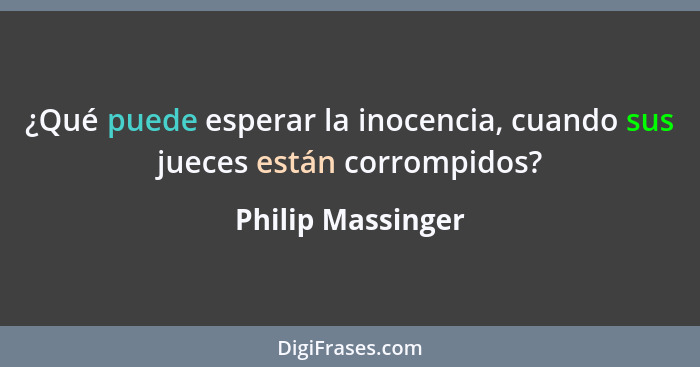 ¿Qué puede esperar la inocencia, cuando sus jueces están corrompidos?... - Philip Massinger