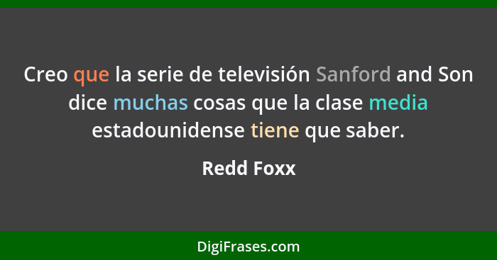 Creo que la serie de televisión Sanford and Son dice muchas cosas que la clase media estadounidense tiene que saber.... - Redd Foxx