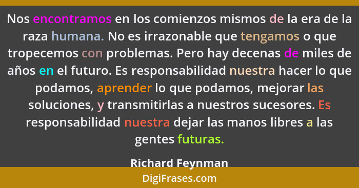 Nos encontramos en los comienzos mismos de la era de la raza humana. No es irrazonable que tengamos o que tropecemos con problemas.... - Richard Feynman