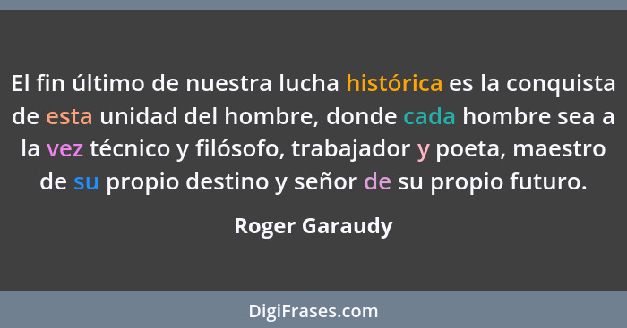 El fin último de nuestra lucha histórica es la conquista de esta unidad del hombre, donde cada hombre sea a la vez técnico y filósofo,... - Roger Garaudy