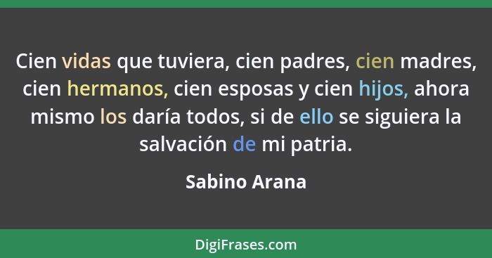 Cien vidas que tuviera, cien padres, cien madres, cien hermanos, cien esposas y cien hijos, ahora mismo los daría todos, si de ello se... - Sabino Arana