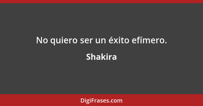 No quiero ser un éxito efímero.... - Shakira