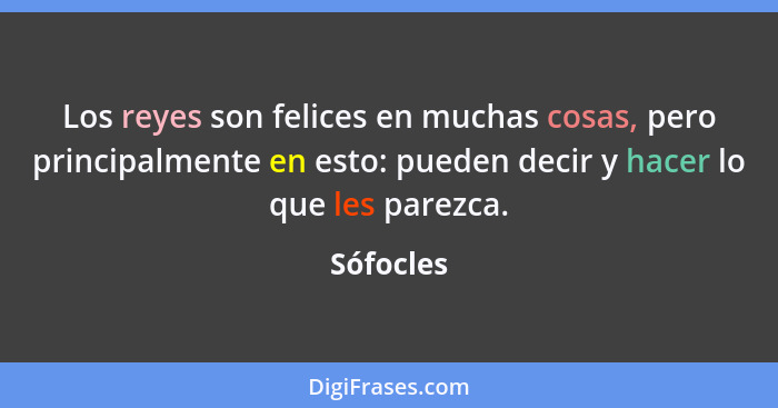 Los reyes son felices en muchas cosas, pero principalmente en esto: pueden decir y hacer lo que les parezca.... - Sófocles