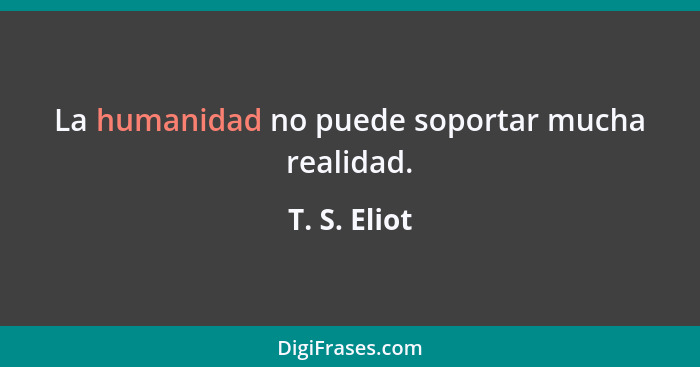 La humanidad no puede soportar mucha realidad.... - T. S. Eliot