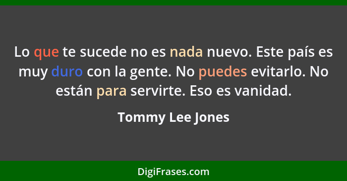 Lo que te sucede no es nada nuevo. Este país es muy duro con la gente. No puedes evitarlo. No están para servirte. Eso es vanidad.... - Tommy Lee Jones