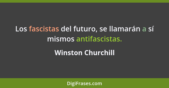 Los fascistas del futuro, se llamarán a sí mismos antifascistas.... - Winston Churchill