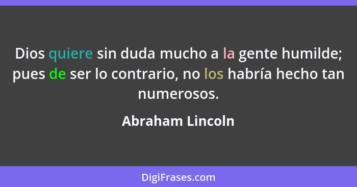 Dios quiere sin duda mucho a la gente humilde; pues de ser lo contrario, no los habría hecho tan numerosos.... - Abraham Lincoln