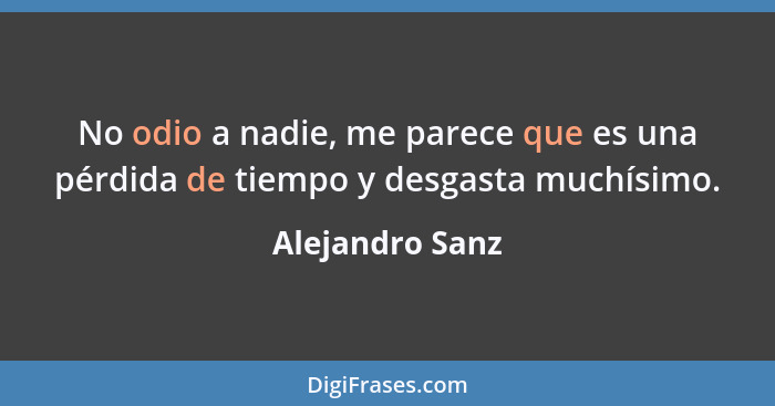 No odio a nadie, me parece que es una pérdida de tiempo y desgasta muchísimo.... - Alejandro Sanz