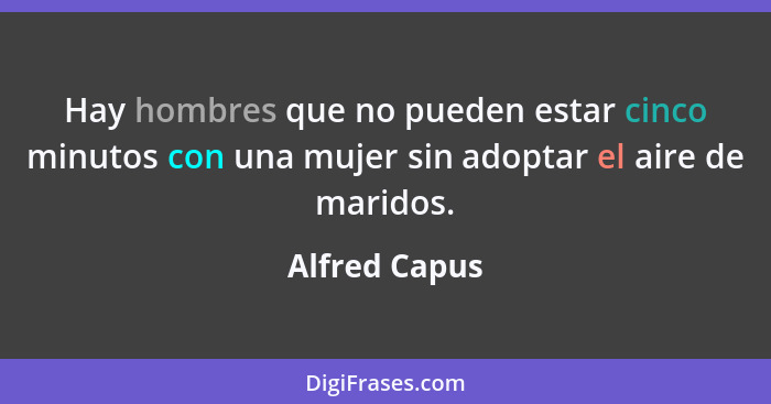 Hay hombres que no pueden estar cinco minutos con una mujer sin adoptar el aire de maridos.... - Alfred Capus