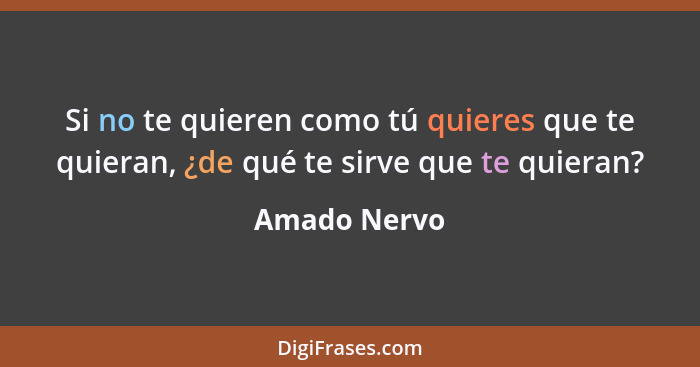 Si no te quieren como tú quieres que te quieran, ¿de qué te sirve que te quieran?... - Amado Nervo