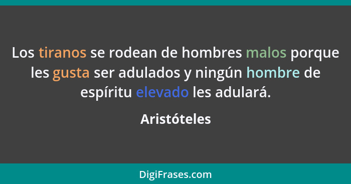 Los tiranos se rodean de hombres malos porque les gusta ser adulados y ningún hombre de espíritu elevado les adulará.... - Aristóteles