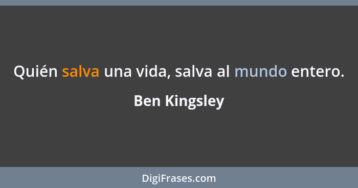 Quién salva una vida, salva al mundo entero.... - Ben Kingsley