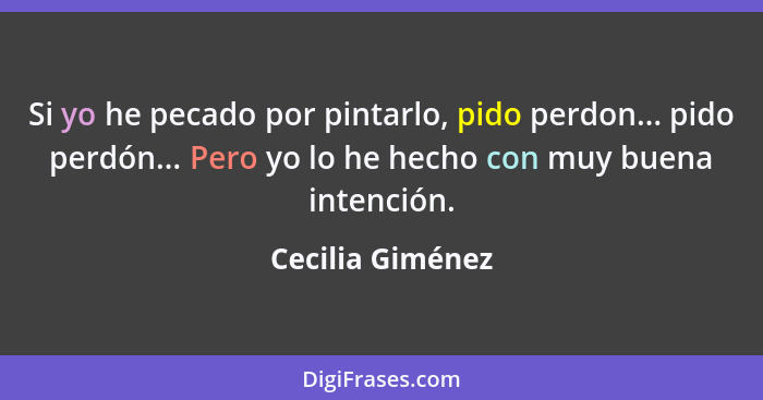 Si yo he pecado por pintarlo, pido perdon... pido perdón... Pero yo lo he hecho con muy buena intención.... - Cecilia Giménez