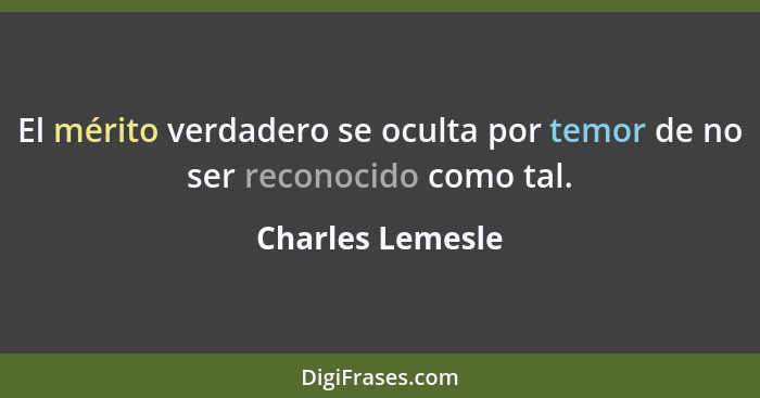 El mérito verdadero se oculta por temor de no ser reconocido como tal.... - Charles Lemesle