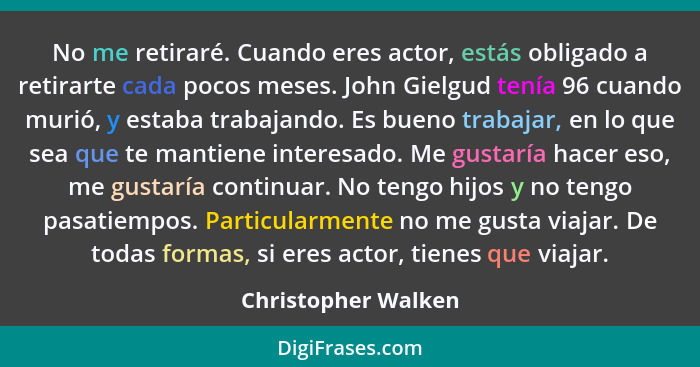 No me retiraré. Cuando eres actor, estás obligado a retirarte cada pocos meses. John Gielgud tenía 96 cuando murió, y estaba trab... - Christopher Walken